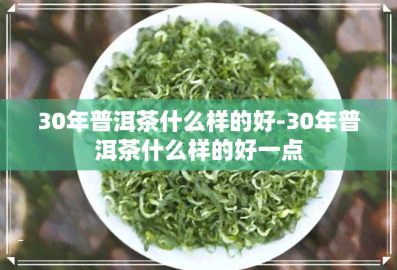 30年普洱茶什么样的好-30年普洱茶什么样的好一点