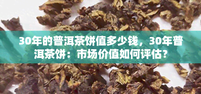 30年的普洱茶饼值多少钱，30年普洱茶饼：市场价值如何评估？