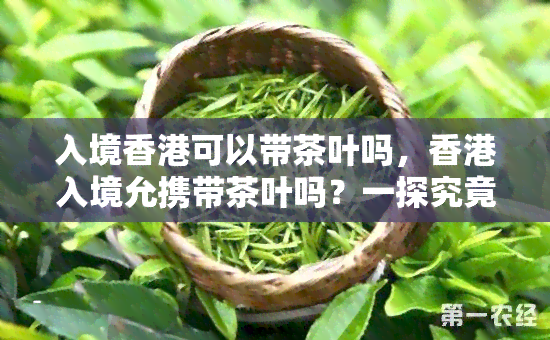 入境可以带茶叶吗，入境允携带茶叶吗？一探究竟！