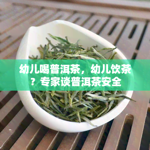 幼儿喝普洱茶，幼儿饮茶？专家谈普洱茶安全