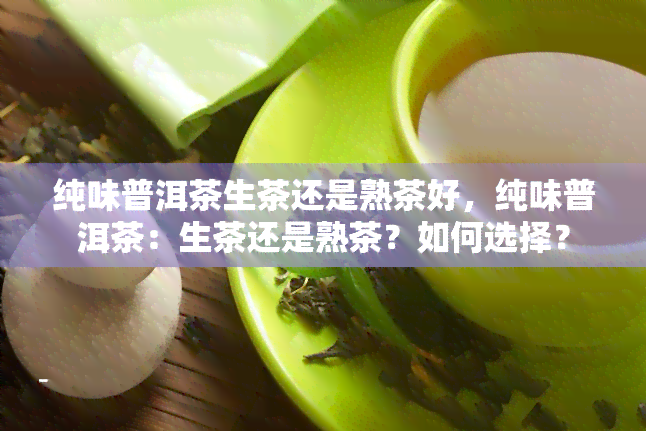 纯味普洱茶生茶还是熟茶好，纯味普洱茶：生茶还是熟茶？如何选择？