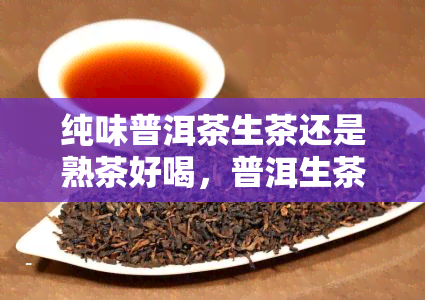 纯味普洱茶生茶还是熟茶好喝，普洱生茶和熟茶的口味区别