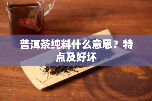 普洱茶纯料什么意思？特点及好坏