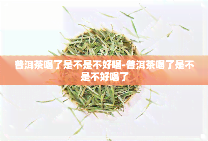 普洱茶喝了是不是不好喝-普洱茶喝了是不是不好喝了