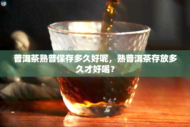 普洱茶熟普保存多久好呢，熟普洱茶存放多久才好喝？