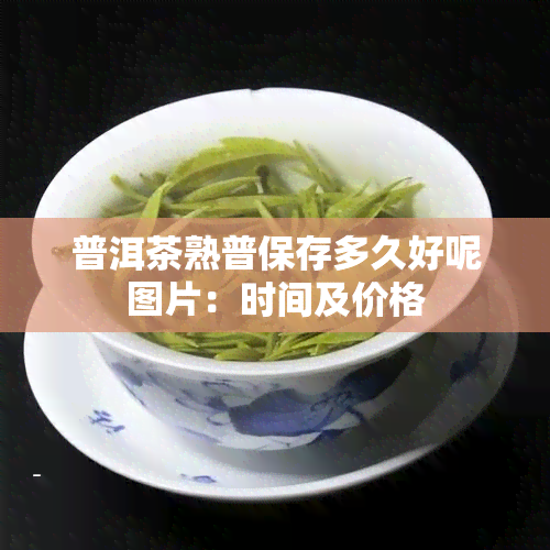 普洱茶熟普保存多久好呢图片：时间及价格