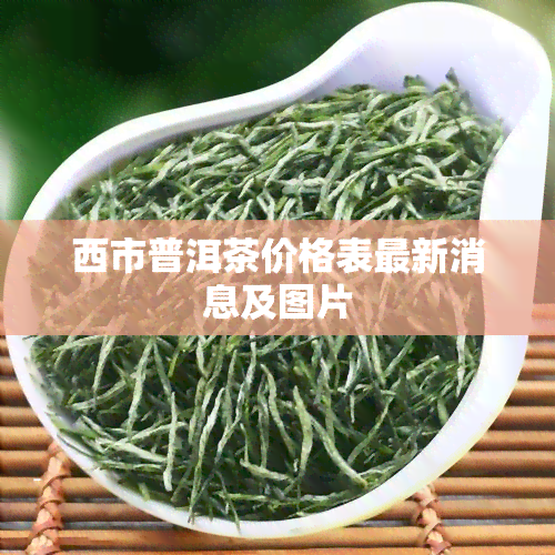 西市普洱茶价格表最新消息及图片