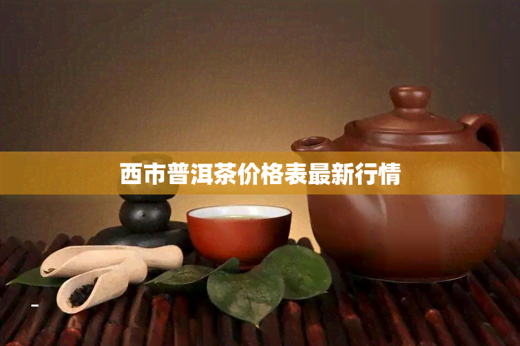 西市普洱茶价格表最新行情