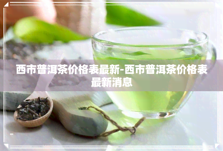 西市普洱茶价格表最新-西市普洱茶价格表最新消息