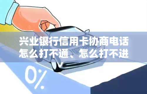 兴业银行信用卡协商电话怎么打不通、怎么打不进去、怎么打的、协商还款打哪个电话，如何协商、怎样协商还款打什么电话