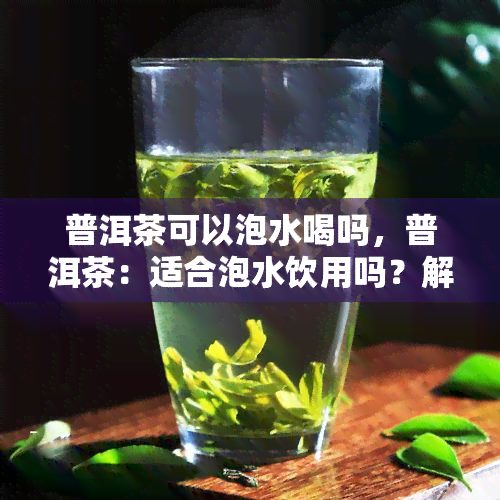 普洱茶可以泡水喝吗，普洱茶：适合泡水饮用吗？解密茶叶的神秘