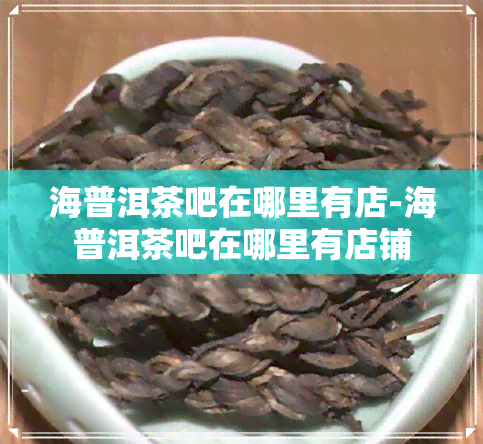 海普洱茶吧在哪里有店-海普洱茶吧在哪里有店铺