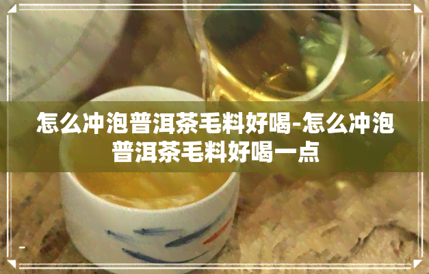 怎么冲泡普洱茶毛料好喝-怎么冲泡普洱茶毛料好喝一点