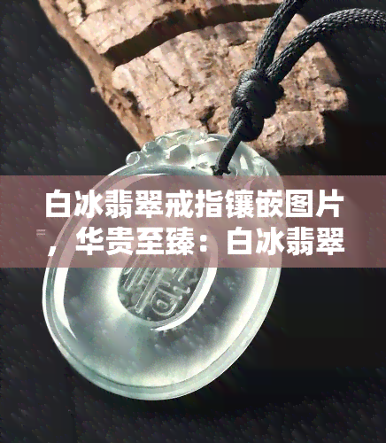 白冰翡翠戒指镶嵌图片，华贵至臻：白冰翡翠戒指镶嵌之美