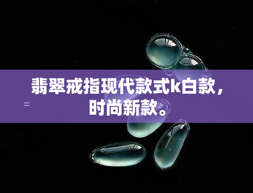 翡翠戒指现代款式k白款，时尚新款。