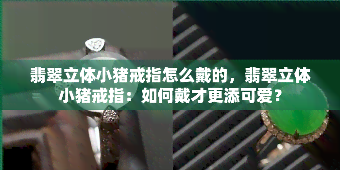 翡翠立体小猪戒指怎么戴的，翡翠立体小猪戒指：如何戴才更添可爱？