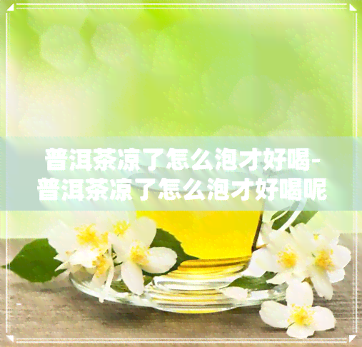 普洱茶凉了怎么泡才好喝-普洱茶凉了怎么泡才好喝呢