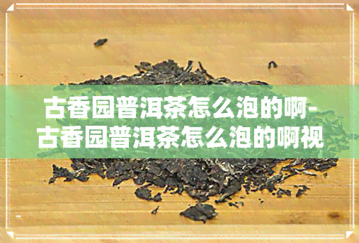 古香园普洱茶怎么泡的啊-古香园普洱茶怎么泡的啊视频