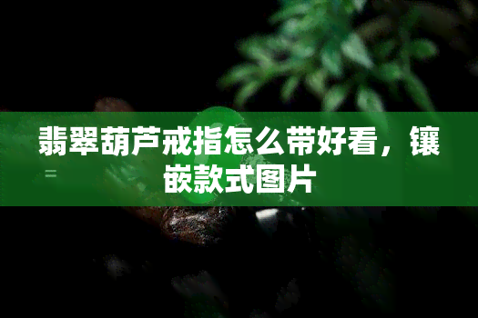 翡翠葫芦戒指怎么带好看，镶嵌款式图片