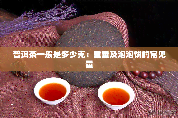 普洱茶一般是多少克：重量及泡泡饼的常见量