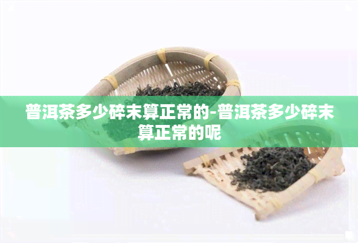 普洱茶多少碎末算正常的-普洱茶多少碎末算正常的呢