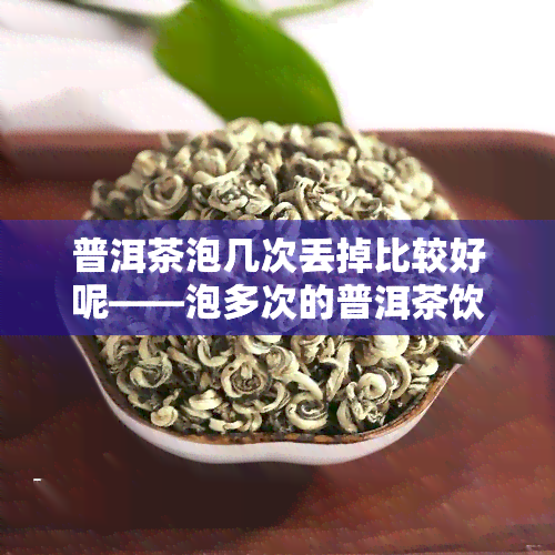 普洱茶泡几次丢掉比较好呢——泡多次的普洱茶饮用建议