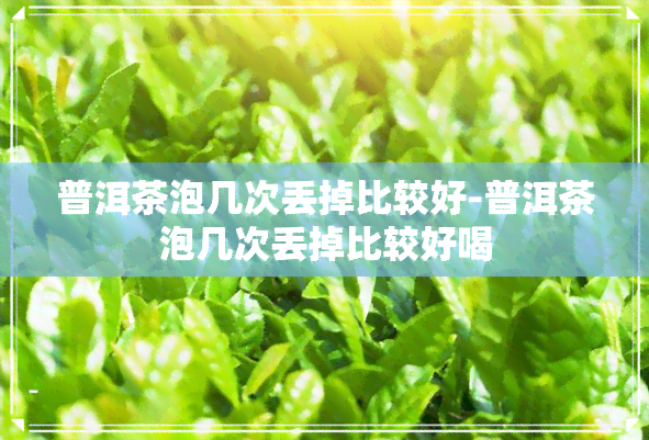 普洱茶泡几次丢掉比较好-普洱茶泡几次丢掉比较好喝