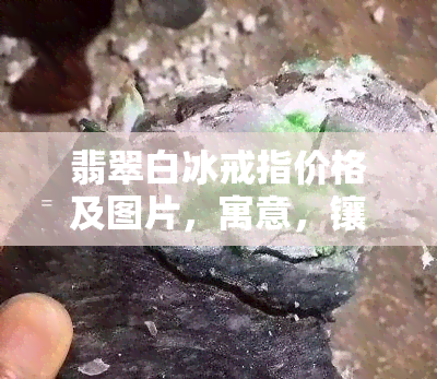 翡翠白冰戒指价格及图片，寓意，镶嵌大全