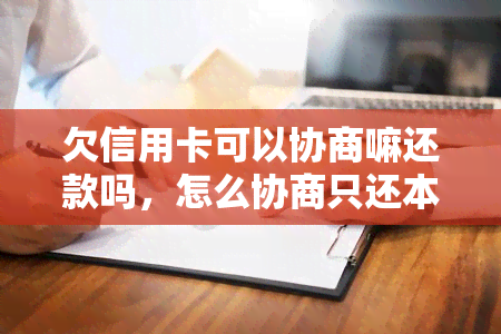 欠信用卡可以协商嘛还款吗，怎么协商只还本金？