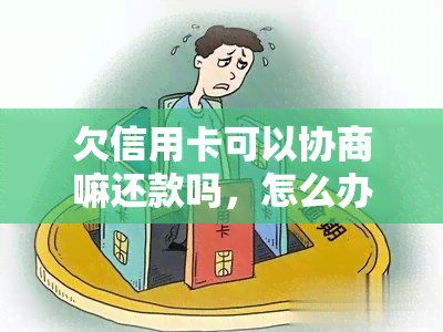 欠信用卡可以协商嘛还款吗，怎么办，申请协商还款，只还本金