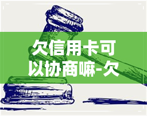 欠信用卡可以协商嘛-欠信用卡可以协商嘛