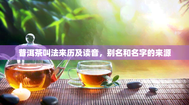 普洱茶叫法来历及读音，别名和名字的来源