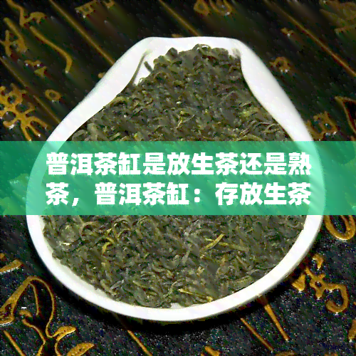 普洱茶缸是放生茶还是熟茶，普洱茶缸：存放生茶还是熟茶？