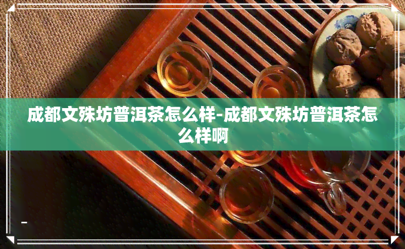 成都文殊坊普洱茶怎么样-成都文殊坊普洱茶怎么样啊