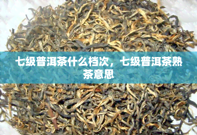 七级普洱茶什么档次，七级普洱茶熟茶意思