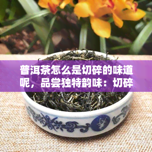 普洱茶怎么是切碎的味道呢，品尝独特韵味：切碎普洱茶的口感体验