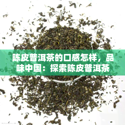 陈皮普洱茶的口感怎样，品味中国：探索陈皮普洱茶的独特口感