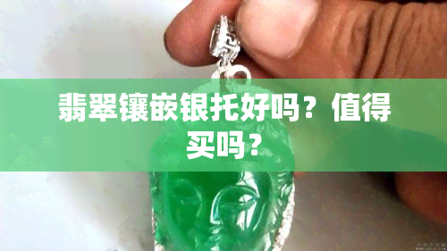 翡翠镶嵌银托好吗？值得买吗？