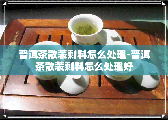 普洱茶散装剩料怎么处理-普洱茶散装剩料怎么处理好