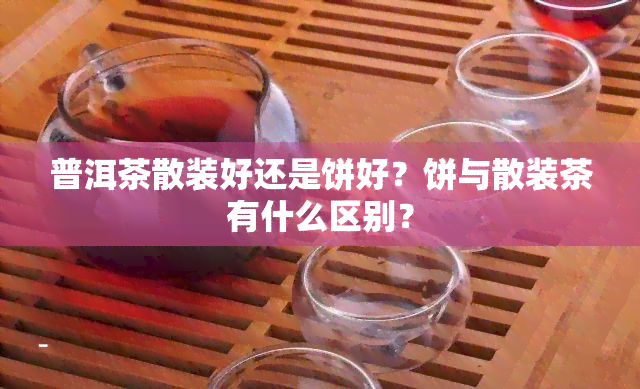 普洱茶散装好还是饼好？饼与散装茶有什么区别？