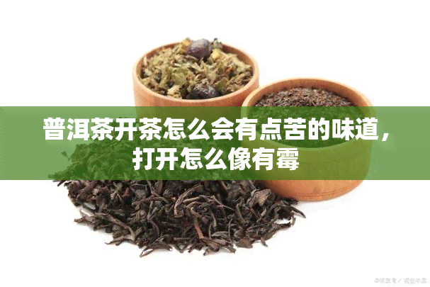 普洱茶开茶怎么会有点苦的味道，打开怎么像有霉