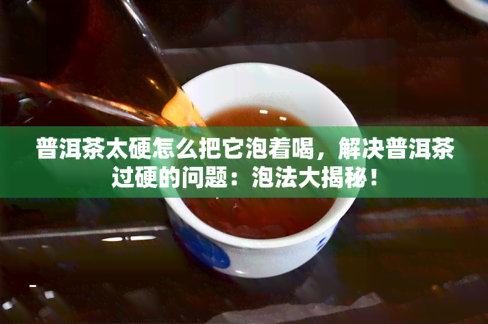 普洱茶太硬怎么把它泡着喝，解决普洱茶过硬的问题：泡法大揭秘！