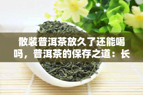 散装普洱茶放久了还能喝吗，普洱茶的保存之道：长时间存放对散装普洱茶是否安全？