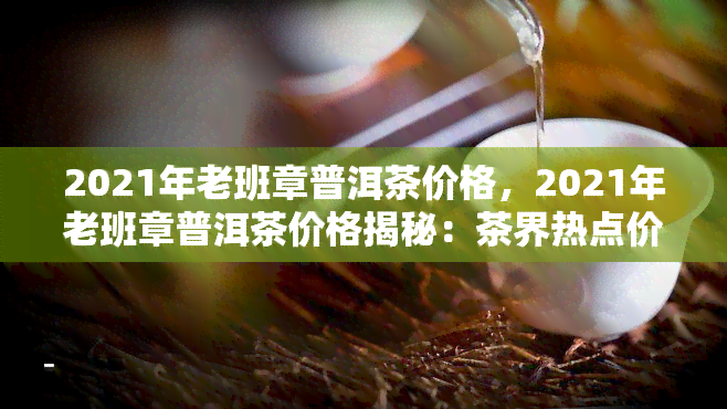 2021年老班章普洱茶价格，2021年老班章普洱茶价格揭秘：茶界热点价格趋势分析！