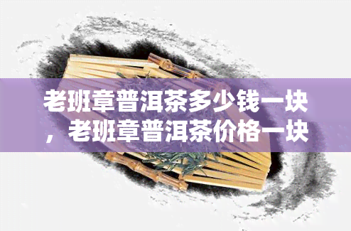 老班章普洱茶多少钱一块，老班章普洱茶价格一块钱？市场上的定价是多少？