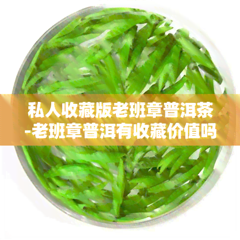 私人收藏版老班章普洱茶-老班章普洱有收藏价值吗