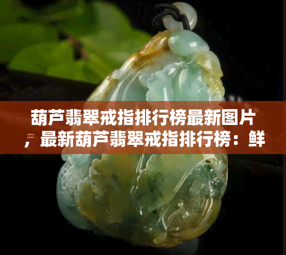 葫芦翡翠戒指排行榜最新图片，最新葫芦翡翠戒指排行榜：鲜活图片揭示宝石之美！