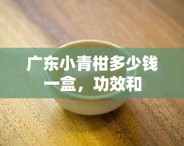 广东小青柑多少钱一盒，功效和