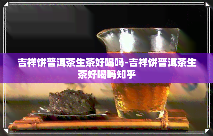 吉祥饼普洱茶生茶好喝吗-吉祥饼普洱茶生茶好喝吗知乎