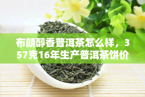 布朗醇香普洱茶怎么样，357克16年生产普洱茶饼价格